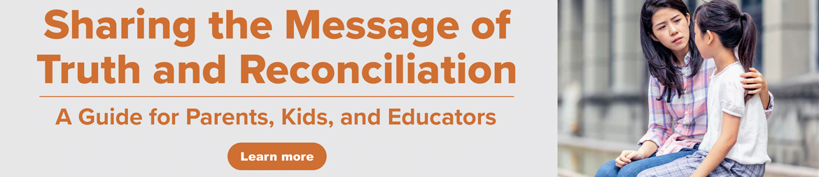 Sharing the Message of Truth and Reconciliation. A Guide for Parents, Kids, and Educators. Learn more.